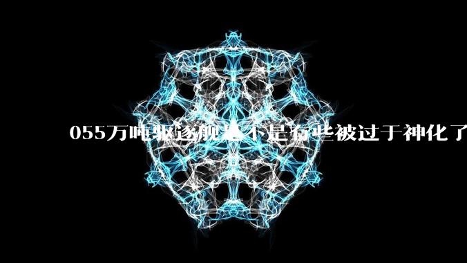 055万吨驱逐舰是不是有些被过于神化了，有没有了解的大佬详细解释一下？